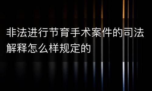 非法进行节育手术案件的司法解释怎么样规定的