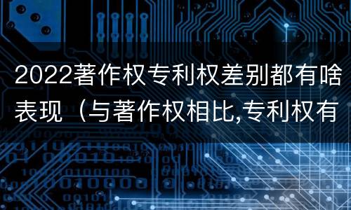 2022著作权专利权差别都有啥表现（与著作权相比,专利权有哪些特征）