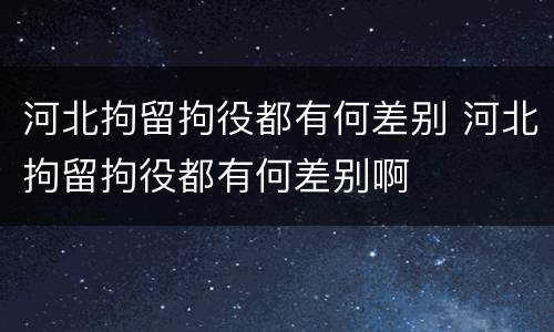 河北拘留拘役都有何差别 河北拘留拘役都有何差别啊