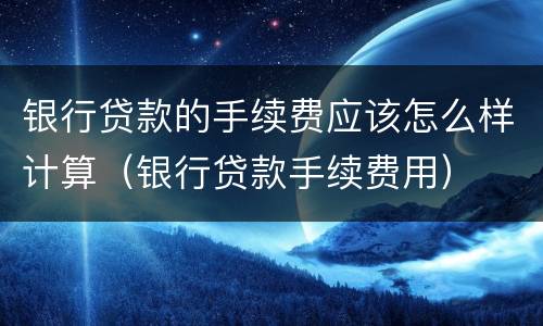 银行贷款的手续费应该怎么样计算（银行贷款手续费用）