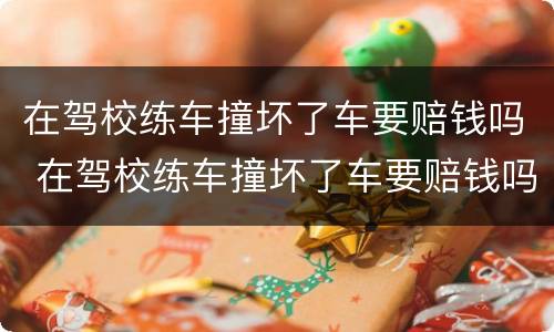 在驾校练车撞坏了车要赔钱吗 在驾校练车撞坏了车要赔钱吗