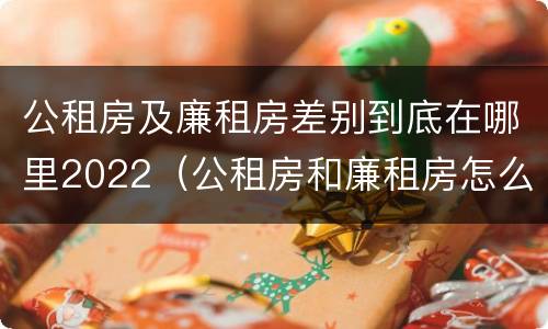 公租房及廉租房差别到底在哪里2022（公租房和廉租房怎么收费）
