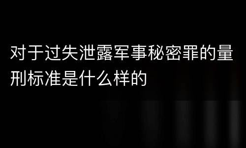 对于过失泄露军事秘密罪的量刑标准是什么样的