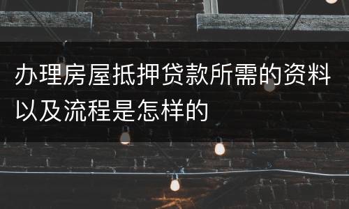 办理房屋抵押贷款所需的资料以及流程是怎样的