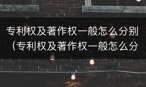 专利权及著作权一般怎么分别（专利权及著作权一般怎么分别使用）