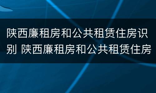陕西廉租房和公共租赁住房识别 陕西廉租房和公共租赁住房识别码一样吗