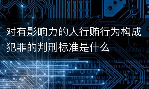 对有影响力的人行贿行为构成犯罪的判刑标准是什么