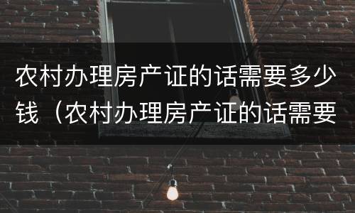 农村办理房产证的话需要多少钱（农村办理房产证的话需要多少钱费用）
