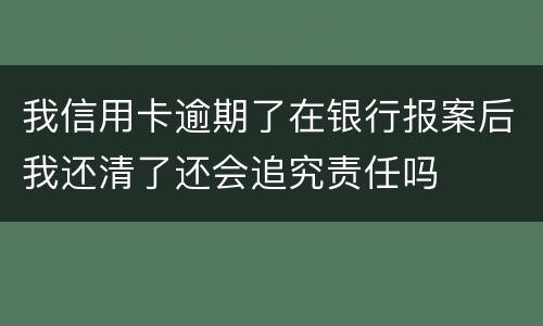 我信用卡逾期了在银行报案后我还清了还会追究责任吗