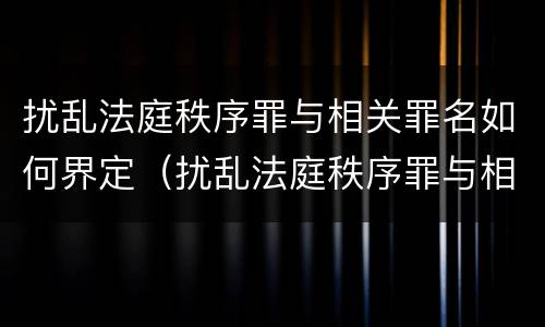 扰乱法庭秩序罪与相关罪名如何界定（扰乱法庭秩序罪与相关罪名如何界定）