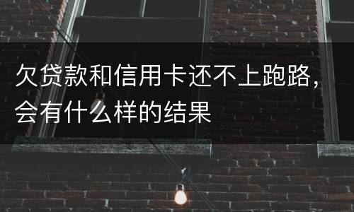 欠贷款和信用卡还不上跑路，会有什么样的结果