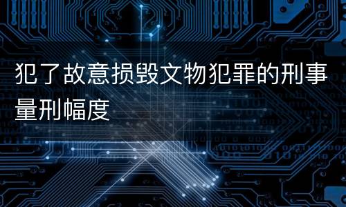 犯了故意损毁文物犯罪的刑事量刑幅度