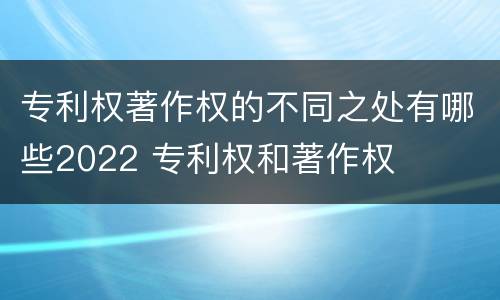 专利权著作权的不同之处有哪些2022 专利权和著作权