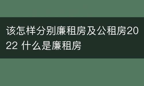 该怎样分别廉租房及公租房2022 什么是廉租房