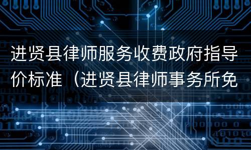 进贤县律师服务收费政府指导价标准（进贤县律师事务所免费咨询）