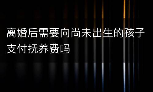 离婚后需要向尚未出生的孩子支付抚养费吗