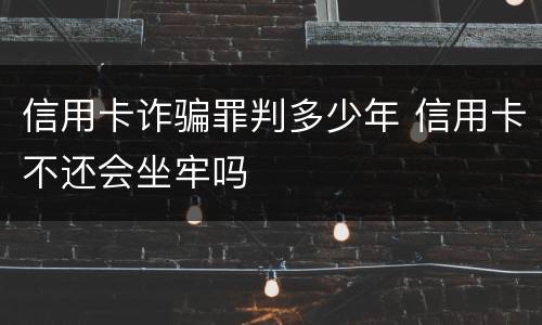 信用卡诈骗罪判多少年 信用卡不还会坐牢吗
