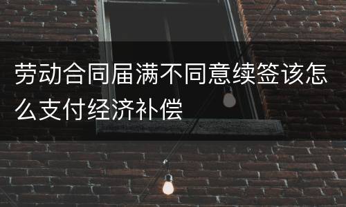 劳动合同届满不同意续签该怎么支付经济补偿