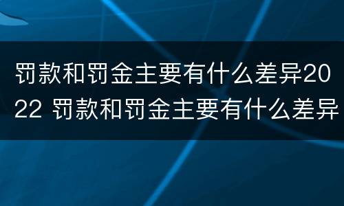 罚款和罚金主要有什么差异2022 罚款和罚金主要有什么差异2022年