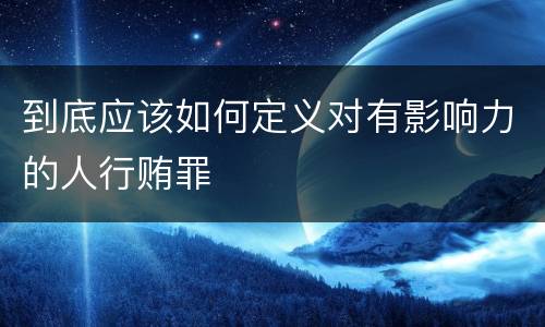 到底应该如何定义对有影响力的人行贿罪