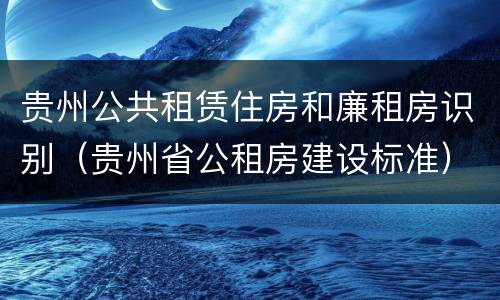贵州公共租赁住房和廉租房识别（贵州省公租房建设标准）