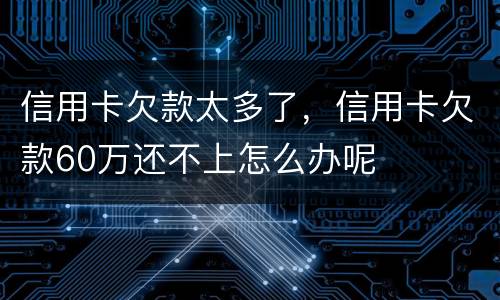 信用卡欠款太多了，信用卡欠款60万还不上怎么办呢