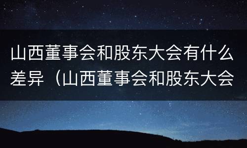 山西董事会和股东大会有什么差异（山西董事会和股东大会有什么差异嘛）