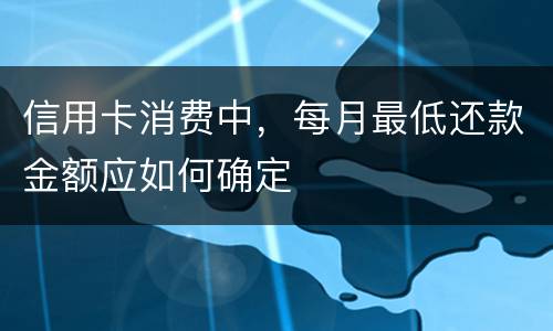 信用卡消费中，每月最低还款金额应如何确定