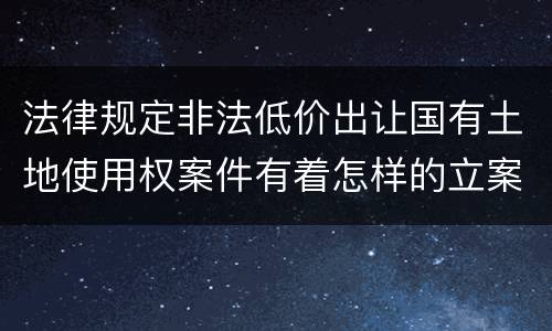 法律规定非法低价出让国有土地使用权案件有着怎样的立案标准