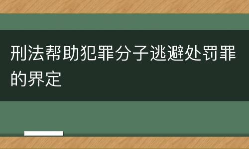 刑法帮助犯罪分子逃避处罚罪的界定