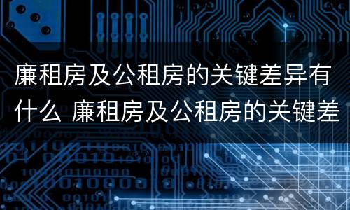 廉租房及公租房的关键差异有什么 廉租房及公租房的关键差异有什么不同