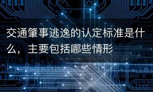 交通肇事逃逸的认定标准是什么，主要包括哪些情形