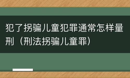 犯了拐骗儿童犯罪通常怎样量刑（刑法拐骗儿童罪）