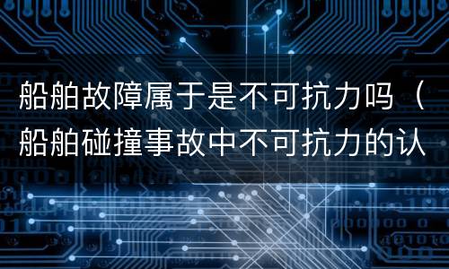 船舶故障属于是不可抗力吗（船舶碰撞事故中不可抗力的认定）