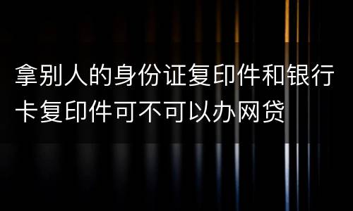 拿别人的身份证复印件和银行卡复印件可不可以办网贷