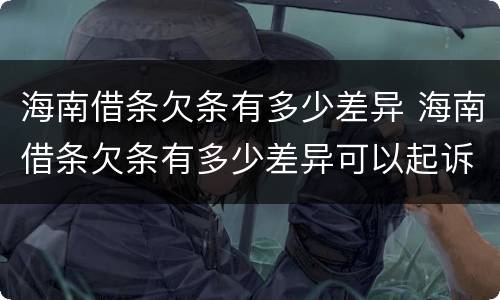 海南借条欠条有多少差异 海南借条欠条有多少差异可以起诉