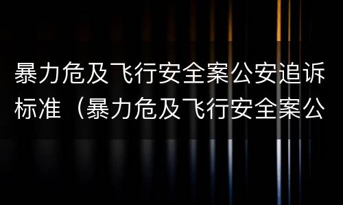 暴力危及飞行安全案公安追诉标准（暴力危及飞行安全案公安追诉标准最新）