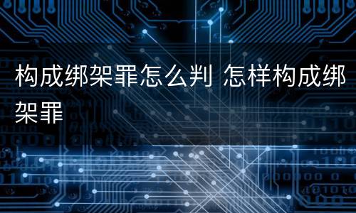 构成绑架罪怎么判 怎样构成绑架罪