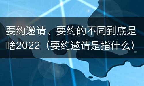 要约邀请、要约的不同到底是啥2022（要约邀请是指什么）
