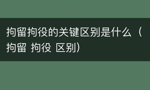 拘留拘役的关键区别是什么（拘留 拘役 区别）
