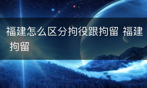 福建怎么区分拘役跟拘留 福建 拘留