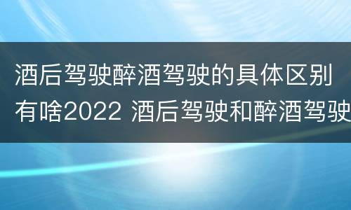 酒后驾驶醉酒驾驶的具体区别有啥2022 酒后驾驶和醉酒驾驶的处罚标准