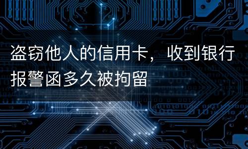 盗窃他人的信用卡，收到银行报警函多久被拘留