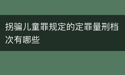 拐骗儿童罪规定的定罪量刑档次有哪些