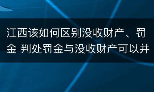 江西该如何区别没收财产、罚金 判处罚金与没收财产可以并罚吗