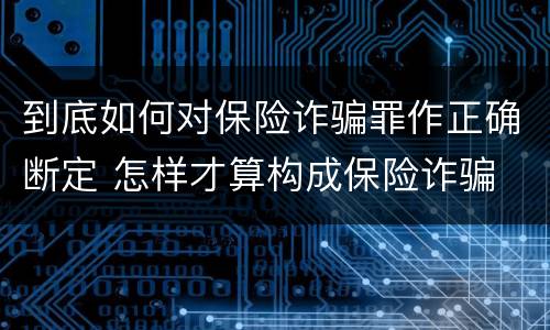 到底如何对保险诈骗罪作正确断定 怎样才算构成保险诈骗