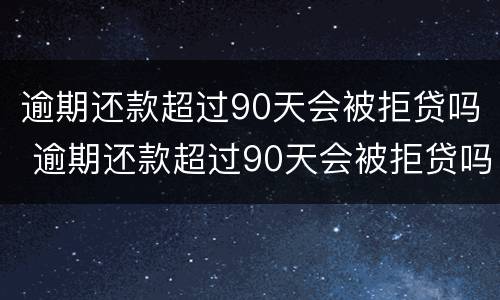 逾期还款超过90天会被拒贷吗 逾期还款超过90天会被拒贷吗