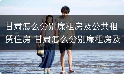 甘肃怎么分别廉租房及公共租赁住房 甘肃怎么分别廉租房及公共租赁住房呢