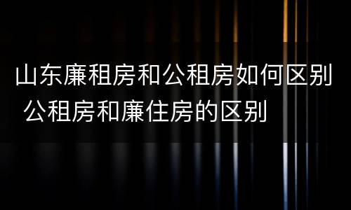 山东廉租房和公租房如何区别 公租房和廉住房的区别
