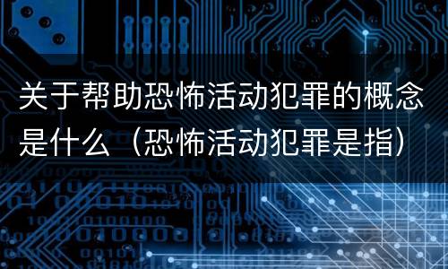 关于帮助恐怖活动犯罪的概念是什么（恐怖活动犯罪是指）